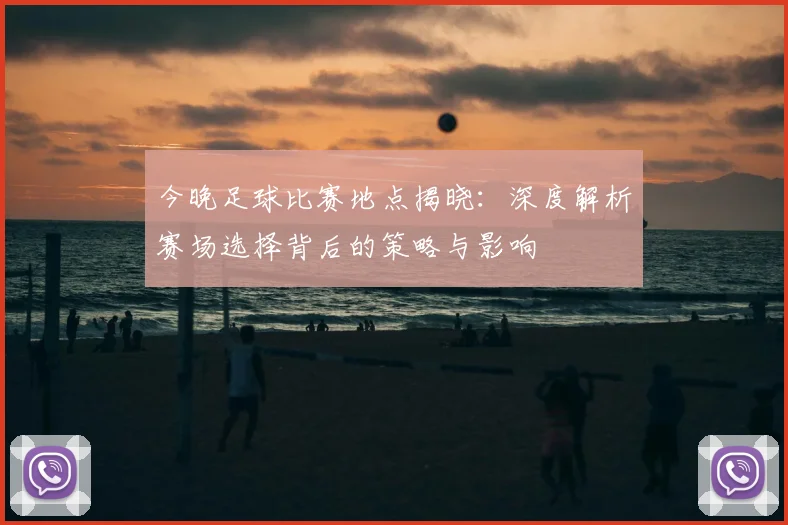 今晚足球比赛地点揭晓：深度解析赛场选择背后的策略与影响