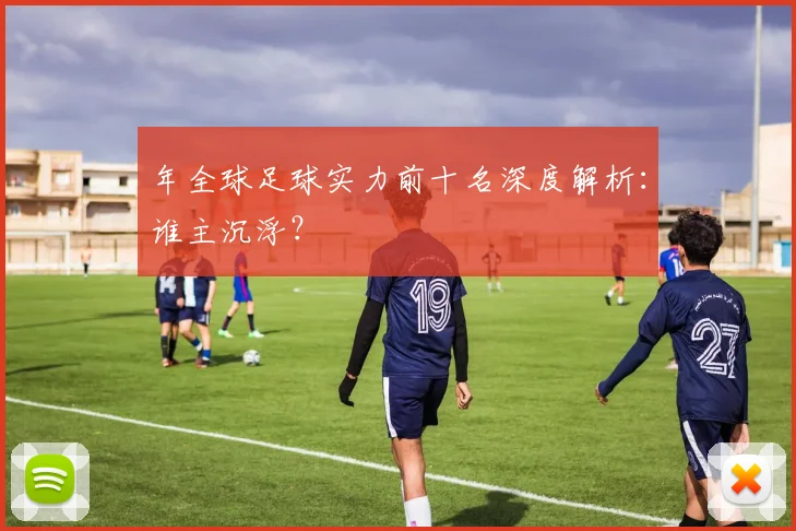 年全球足球实力前十名深度解析:谁主沉浮?