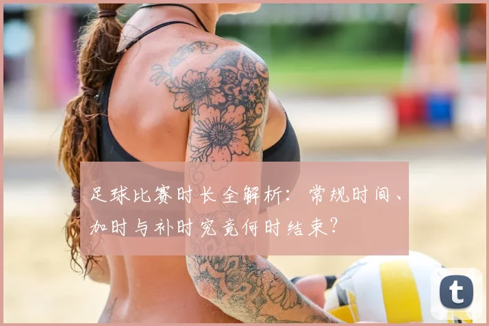 足球比赛时长全解析:常规时间、加时与补时究竟何时结束?