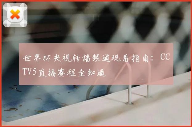 世界杯央视转播频道观看指南:CCTV5直播赛程全知道