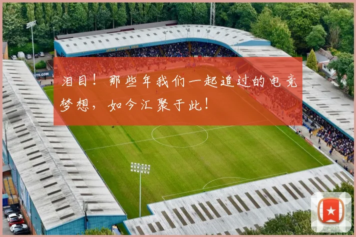 泪目!那些年我们一起追过的电竞梦想,如今汇聚于此!