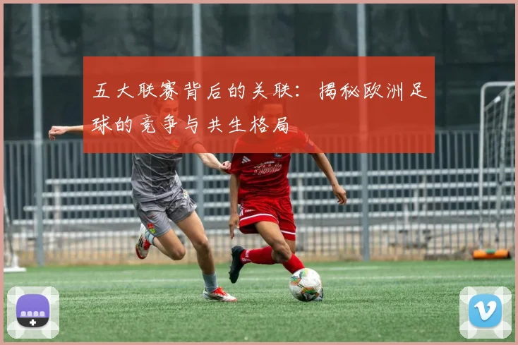 五大联赛背后的关联:揭秘欧洲足球的竞争与共生格局