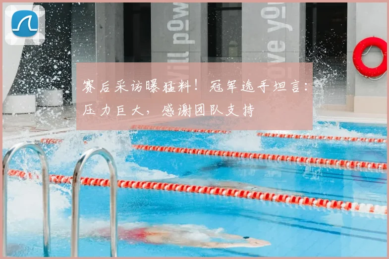 赛后采访曝猛料！冠军选手坦言：压力巨大，感谢团队支持