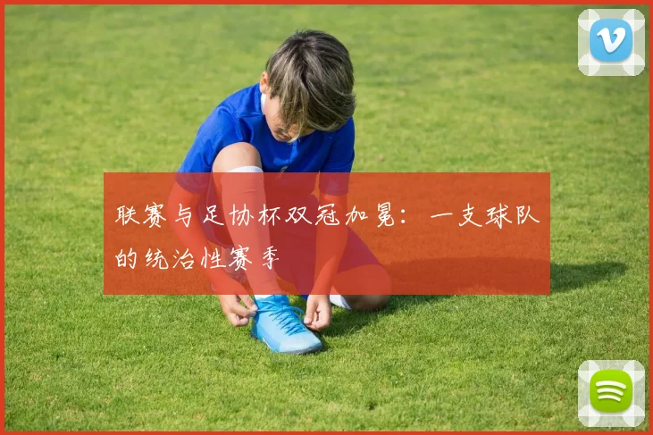 联赛与足协杯双冠加冕:一支球队的统治性赛季