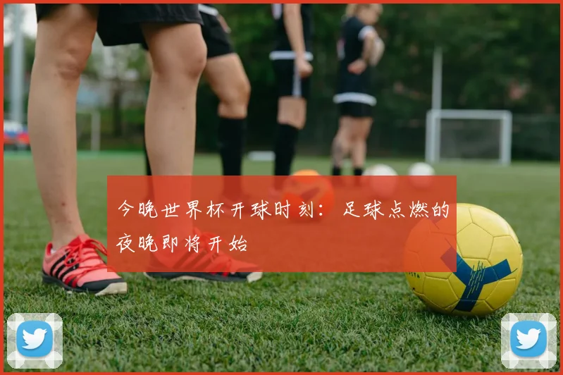 今晚世界杯开球时刻：足球点燃的夜晚即将开始