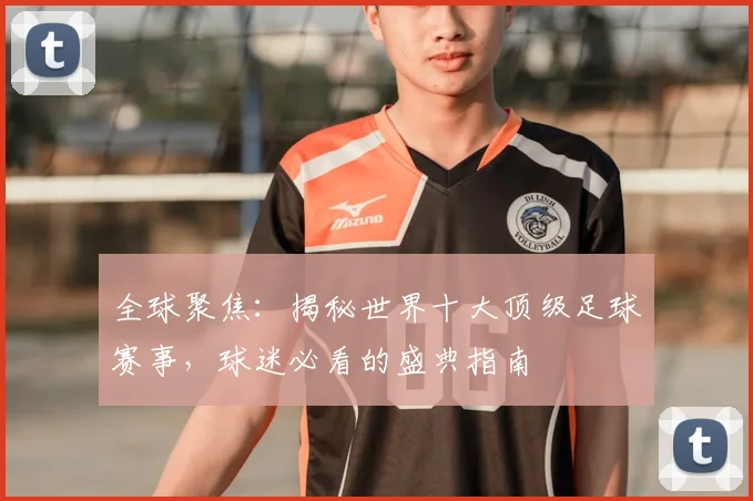 全球聚焦:揭秘世界十大顶级足球赛事,球迷必看的盛典指南