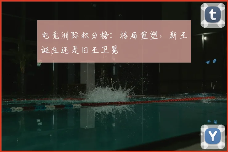电竞洲际积分榜:格局重塑,新王诞生还是旧王卫冕