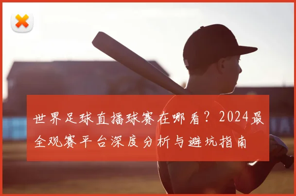 世界足球直播球赛在哪看?2024最全观赛平台深度分析与避坑指南