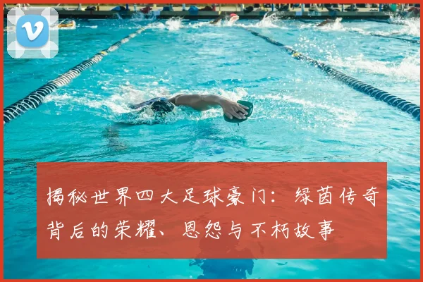 揭秘世界四大足球豪门:绿茵传奇背后的荣耀、恩怨与不朽故事