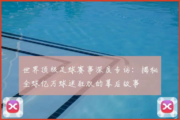 世界顶级足球赛事深度专访：揭秘全球亿万球迷狂欢的幕后故事
