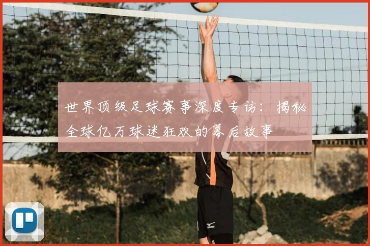 世界顶级足球赛事深度专访:揭秘全球亿万球迷狂欢的幕后故事