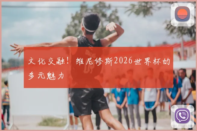 文化交融！维尼修斯2026世界杯的多元魅力