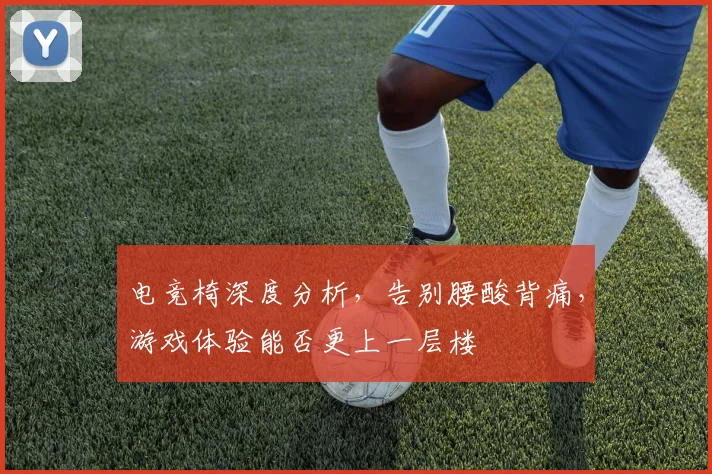 电竞椅深度分析，告别腰酸背痛，游戏体验能否更上一层楼
